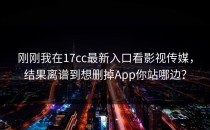 刚刚我在17cc最新入口看影视传媒，结果离谱到想删掉App你站哪边？