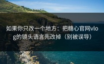 如果你只改一个地方：把糖心官网vlog的镜头语言先改掉（别被误导）