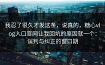 我忍了很久才发这条，说真的，糖心vlog入口官网让我回坑的原因就一个：误判与纠正的窗口期