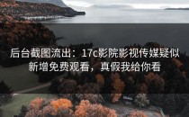 后台截图流出：17c影院影视传媒疑似新增免费观看，真假我给你看