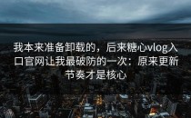 我本来准备卸载的，后来糖心vlog入口官网让我最破防的一次：原来更新节奏才是核心