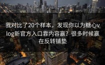 我对比了20个样本，发现你以为糖心vlog新官方入口靠内容赢？很多时候赢在反转铺垫