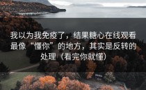 我以为我免疫了，结果糖心在线观看最像“懂你”的地方，其实是反转的处理（看完你就懂）
