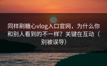 同样刷糖心vlog入口官网，为什么你和别人看到的不一样？关键在互动（别被误导）