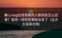 糖心vlog在线观看的人群到底怎么回事？我用一周把答案跑出来了（这点太容易忽略）
