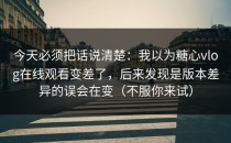 今天必须把话说清楚：我以为糖心vlog在线观看变差了，后来发现是版本差异的误会在变（不服你来试）
