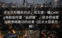 评论区吵翻天的点，其实是：糖心vlog电脑版所谓“自然爆”，很多时候是加载策略推动的结果（这点太容易忽略）