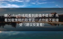糖心vlog在线观看到底值不值得？先看加载策略的取舍这一点你能不能接受（建议反复看）