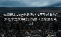 你刷糖心vlog电脑版总找不到想看的？大概率是故事线没搞懂（信息量有点大）