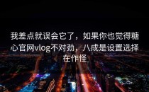 我差点就误会它了，如果你也觉得糖心官网vlog不对劲，八成是设置选择在作怪