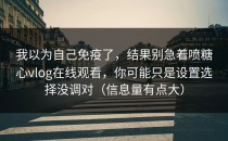 我以为自己免疫了，结果别急着喷糖心vlog在线观看，你可能只是设置选择没调对（信息量有点大）