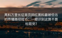 黑料万里长征首页网红黑料最被低估的传播路径技巧：一眼识别这算不算标题党？