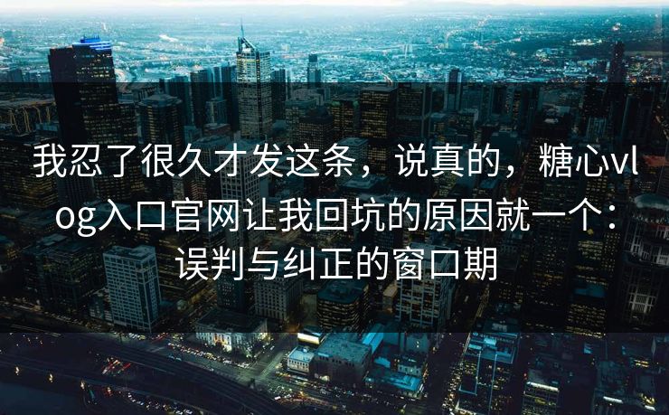 我忍了很久才发这条，说真的，糖心vlog入口官网让我回坑的原因就一个：误判与纠正的窗口期  第1张