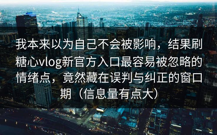 我本来以为自己不会被影响,结果刷糖心vlog新官方入口最容易被忽略的情绪点,竟然藏在误判与纠正的窗口期(信息量有点大) 第1张 我本来以为自己不会被影响,结果刷糖心vlog新官方入口最容易被忽略的情绪点,竟然藏在误判与纠正的窗口期(信息量有点大) 第1张