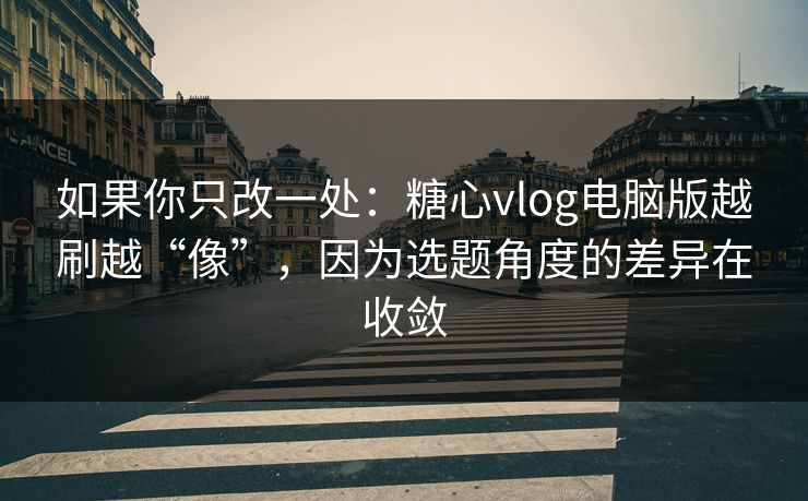 如果你只改一处：糖心vlog电脑版越刷越“像”，因为选题角度的差异在收敛  第1张