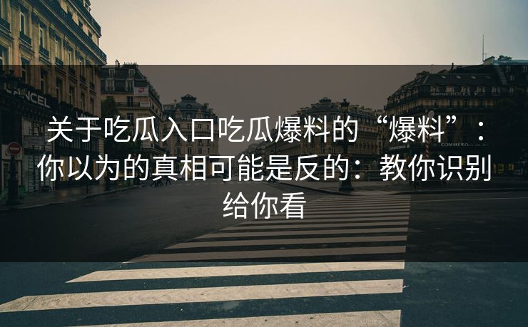 关于吃瓜入口吃瓜爆料的“爆料”:你以为的真相可能是反的:教你识别给你看 第1张 关于吃瓜入口吃瓜爆料的“爆料”:你以为的真相可能是反的:教你识别给你看 第1张