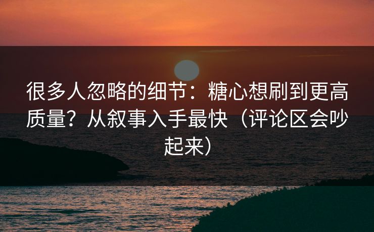 很多人忽略的细节:糖心想刷到更高质量?从叙事入手最快(评论区会吵起来) 第1张 很多人忽略的细节:糖心想刷到更高质量?从叙事入手最快(评论区会吵起来) 第1张