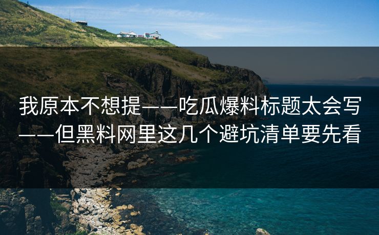 我原本不想提——吃瓜爆料标题太会写——但黑料网里这几个避坑清单要先看 第1张 我原本不想提——吃瓜爆料标题太会写——但黑料网里这几个避坑清单要先看 第1张