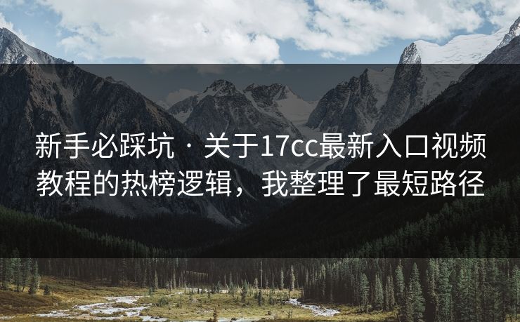 新手必踩坑 · 关于17cc最新入口视频教程的热榜逻辑,我整理了最短路径 第1张 新手必踩坑 · 关于17cc最新入口视频教程的热榜逻辑,我整理了最短路径 第1张