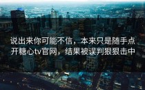 说出来你可能不信，本来只是随手点开糖心tv官网，结果被误判狠狠击中