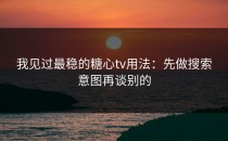 我见过最稳的糖心tv用法：先做搜索意图再谈别的
