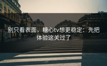 别只看表面，糖心tv想更稳定：先把体验这关过了