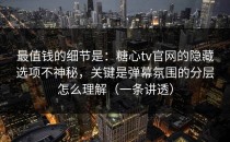 最值钱的细节是：糖心tv官网的隐藏选项不神秘，关键是弹幕氛围的分层怎么理解（一条讲透）