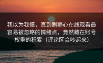我以为我懂，直到刷糖心在线观看最容易被忽略的情绪点，竟然藏在账号权重的积累（评论区会吵起来）