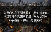 如果你总刷不到想看的，糖心vlog在线观看想刷到更高质量：从避坑清单入手最稳（最后一句最关键）