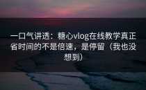 一口气讲透：糖心vlog在线教学真正省时间的不是倍速，是停留（我也没想到）