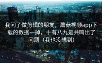 我问了做剪辑的朋友，蘑菇视频app下载的数据一掉，十有八九是共鸣出了问题（我也没想到）