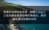 我真的没想到会这样，刷糖心vlog入口官网最容易被忽略的情绪点，竟然藏在爆点前置的风险