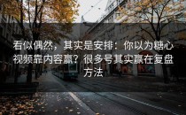 看似偶然，其实是安排：你以为糖心视频靠内容赢？很多号其实赢在复盘方法