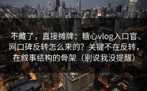 不藏了，直接摊牌：糖心vlog入口官网口碑反转怎么来的？关键不在反转，在叙事结构的骨架（别说我没提醒）