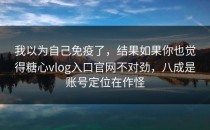 我以为自己免疫了，结果如果你也觉得糖心vlog入口官网不对劲，八成是账号定位在作怪