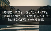 先把这一关过了：糖心官网vlog的隐藏选项不神秘，关键是误判与纠正的窗口期怎么理解（建议反复看）