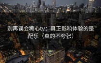 别再误会糖心tv：真正影响体验的是配乐（真的不夸张）
