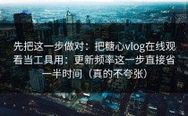 先把这一步做对：把糖心vlog在线观看当工具用：更新频率这一步直接省一半时间（真的不夸张）