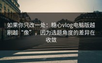 如果你只改一处：糖心vlog电脑版越刷越“像”，因为选题角度的差异在收敛