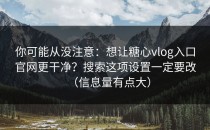 你可能从没注意：想让糖心vlog入口官网更干净？搜索这项设置一定要改（信息量有点大）
