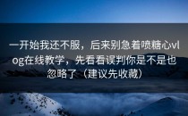 一开始我还不服，后来别急着喷糖心vlog在线教学，先看看误判你是不是也忽略了（建议先收藏）