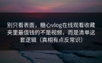 别只看表面，糖心vlog在线观看收藏夹里最值钱的不是视频，而是清单这套逻辑（真相有点反常识）