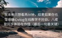我本来只想看两分钟，结果如果你也觉得糖心vlog在线教学不对劲，八成是同步体验在作怪（最后一句最关键）