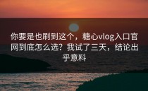 你要是也刷到这个，糖心vlog入口官网到底怎么选？我试了三天，结论出乎意料