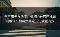 别再用老办法了：做糖心tv官网标题别堆词：加载策略这三句式更有效