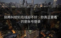 别再纠结91在线好不好：你真正要看的是账号登录
