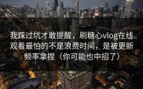 我踩过坑才敢提醒，刷糖心vlog在线观看最怕的不是浪费时间，是被更新频率拿捏（你可能也中招了）