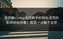 我把糖心vlog在线教学的隐私选项的影响拆给你看：其实一点都不玄学