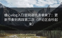 糖心vlog入口官网避坑清单来了：更新节奏别再踩第二次（评论区会吵起来）