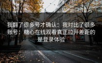 我翻了很多号才确认：我对比了很多账号：糖心在线观看真正拉开差距的是登录体验